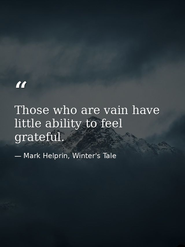 Those who are vain have little ability to feel grateful. — Mark Helprin, Winter's Tale
