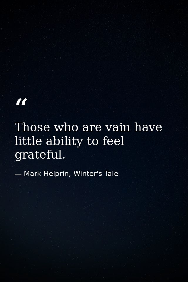 Those who are vain have little ability to feel grateful. — Mark Helprin, Winter's Tale