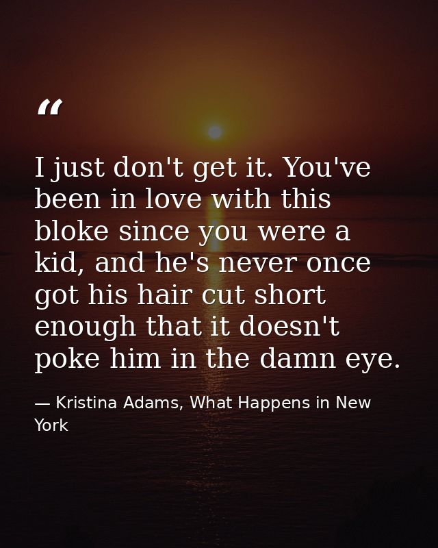 I just don't get it. You've been in love with this bloke since you were a kid, and he's never once got his hair cut shor — Kristina Adams, What Happens in New York
