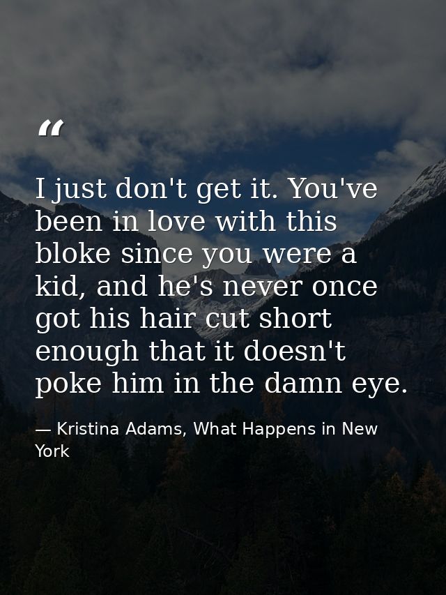 I just don't get it. You've been in love with this bloke since you were a kid, and he's never once got his hair cut shor — Kristina Adams, What Happens in New York
