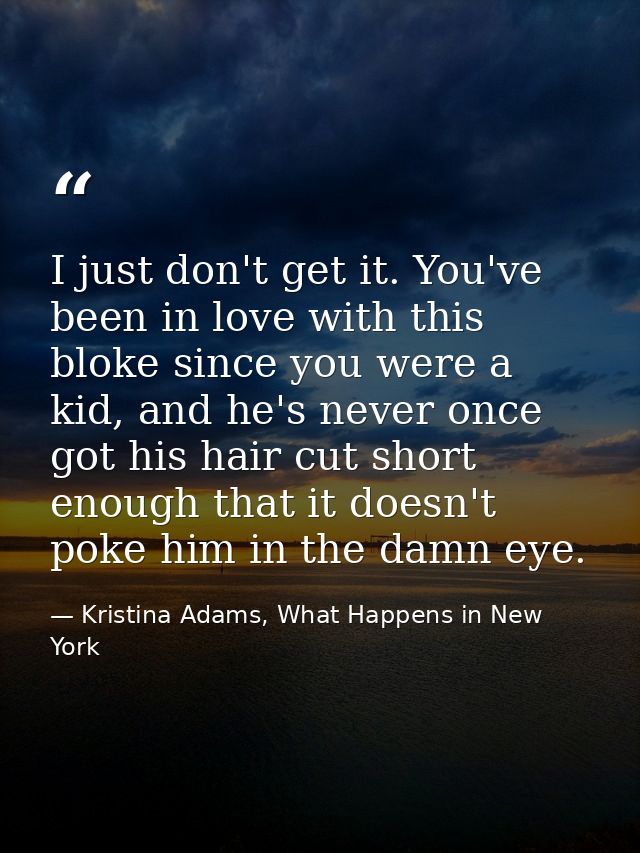 I just don't get it. You've been in love with this bloke since you were a kid, and he's never once got his hair cut shor — Kristina Adams, What Happens in New York