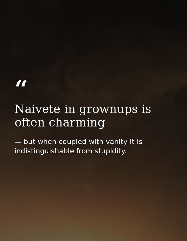 Naivete in grownups is often charming — but when coupled with vanity it is indistinguishable from stupidity.