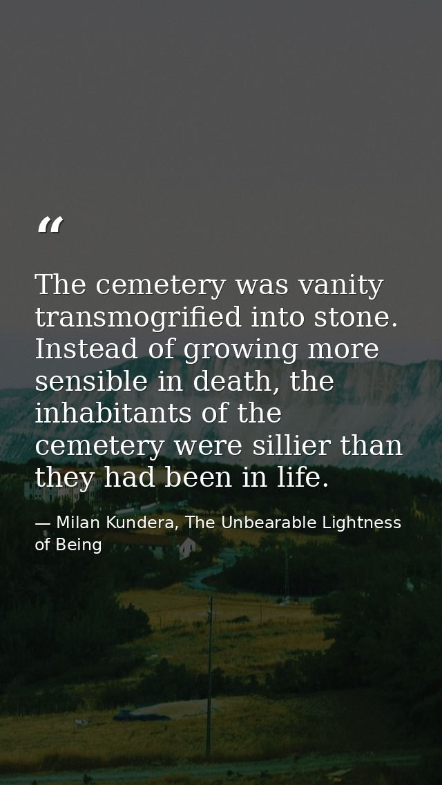 The cemetery was vanity transmogrified into stone. Instead of growing more sensible in death, the inhabitants of the cem — Milan Kundera, The Unbearable Lightness of Being