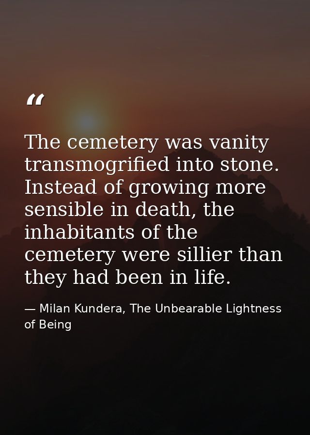 The cemetery was vanity transmogrified into stone. Instead of growing more sensible in death, the inhabitants of the cem — Milan Kundera, The Unbearable Lightness of Being