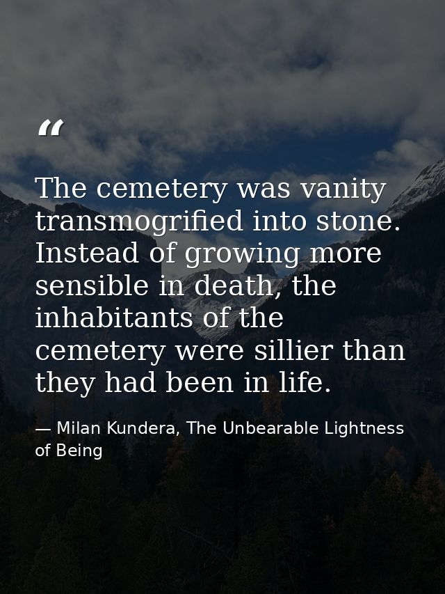 The cemetery was vanity transmogrified into stone. Instead of growing more sensible in death, the inhabitants of the cem — Milan Kundera, The Unbearable Lightness of Being