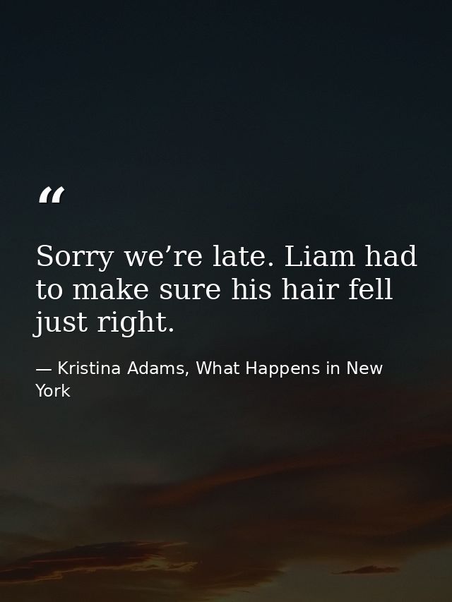 Sorry we’re late. Liam had to make sure his hair fell just right. — Kristina Adams, What Happens in New York