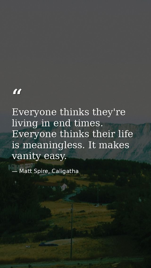 Everyone thinks they're living in end times. Everyone thinks their life is meaningless. It makes vanity easy. — Matt Spire, Caligatha