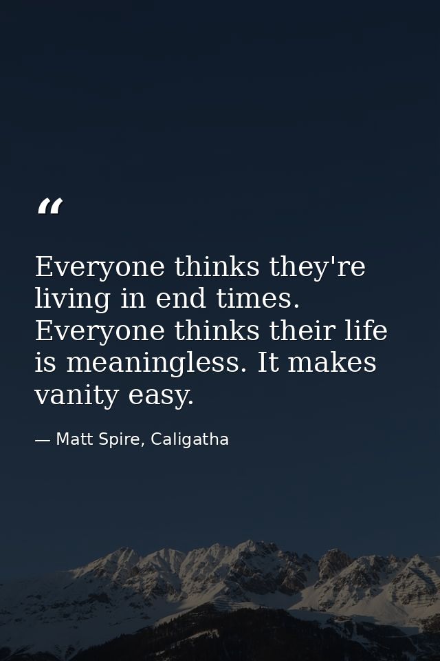 Everyone thinks they're living in end times. Everyone thinks their life is meaningless. It makes vanity easy. — Matt Spire, Caligatha