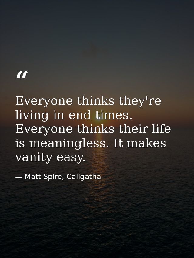 Everyone thinks they're living in end times. Everyone thinks their life is meaningless. It makes vanity easy. — Matt Spire, Caligatha
