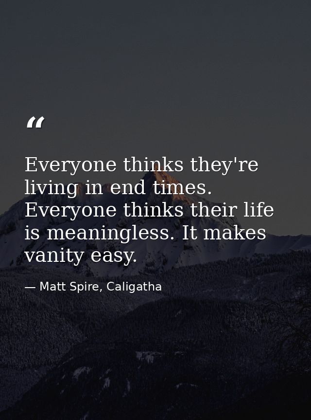 Everyone thinks they're living in end times. Everyone thinks their life is meaningless. It makes vanity easy. — Matt Spire, Caligatha