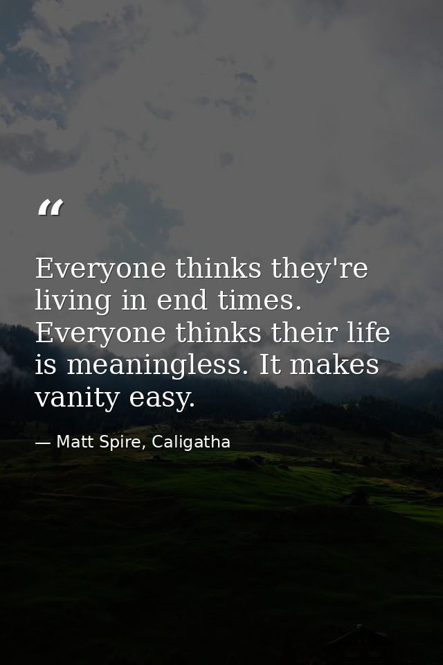 Everyone thinks they're living in end times. Everyone thinks their life is meaningless. It makes vanity easy. — Matt Spire, Caligatha