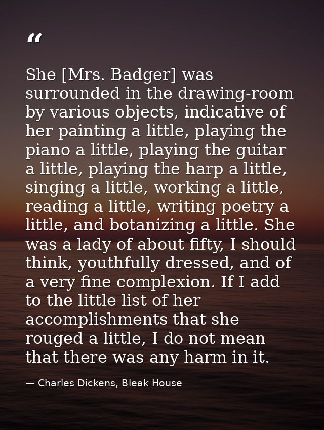 She [Mrs. Badger] was surrounded in the drawing-room by various objects, indicative of her painting a little, playing th — Charles Dickens, Bleak House