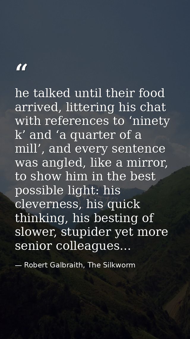 he talked until their food arrived, littering his chat with references to ‘ninety k’ and ‘a quarter of a mill’, and ever — Robert Galbraith, The Silkworm