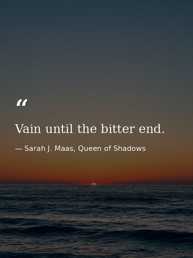 Vain until the bitter end. — Sarah J. Maas, Queen of Shadows