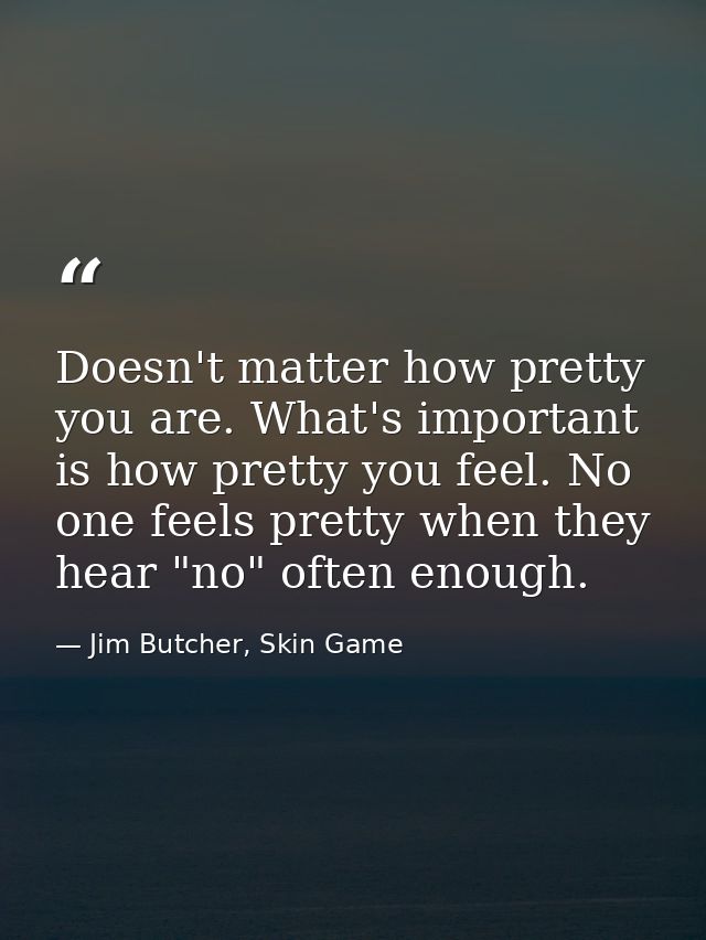 Doesn't matter how pretty you are. What's important is how pretty you feel. No one feels pretty when they hear "no" ofte — Jim Butcher, Skin Game