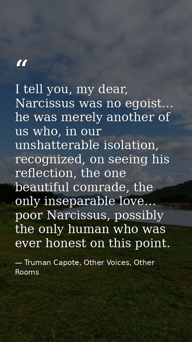 I tell you, my dear, Narcissus was no egoist… he was merely another of us who, in our unshatterable isolation, recognize — Truman Capote, Other Voices, Other Rooms