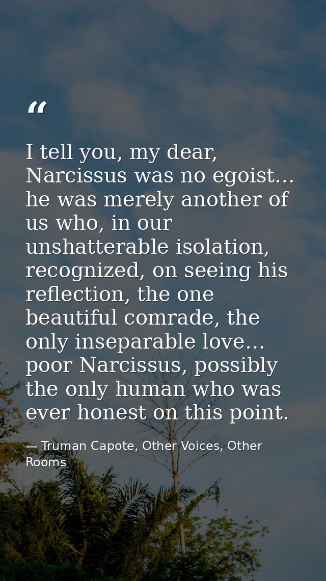 I tell you, my dear, Narcissus was no egoist… he was merely another of us who, in our unshatterable isolation, recognize — Truman Capote, Other Voices, Other Rooms