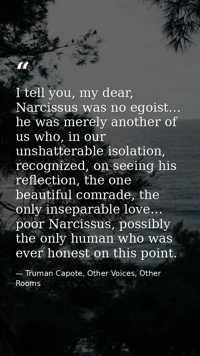 I tell you, my dear, Narcissus was no egoist… he was merely another of us who, in our unshatterable isolation, recognize — Truman Capote, Other Voices, Other Rooms