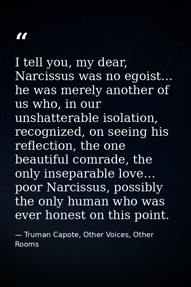 I tell you, my dear, Narcissus was no egoist… he was merely another of us who, in our unshatterable isolation, recognize — Truman Capote, Other Voices, Other Rooms
