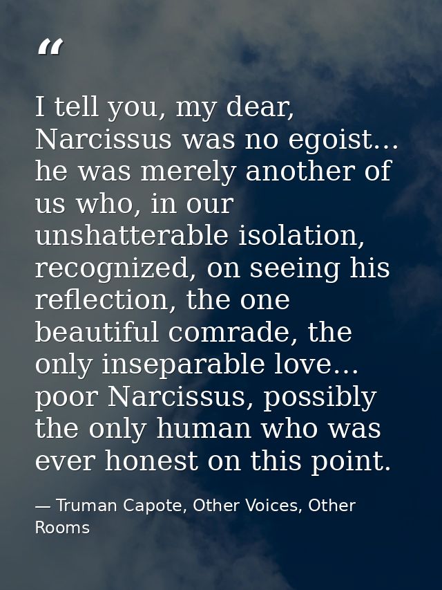 I tell you, my dear, Narcissus was no egoist… he was merely another of us who, in our unshatterable isolation, recognize — Truman Capote, Other Voices, Other Rooms