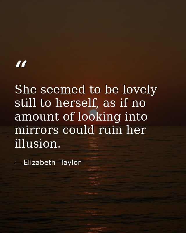 She seemed to be lovely still to herself, as if no amount of looking into mirrors could ruin her illusion. — Elizabeth  Taylor
