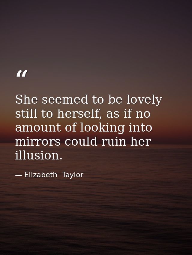 She seemed to be lovely still to herself, as if no amount of looking into mirrors could ruin her illusion. — Elizabeth  Taylor