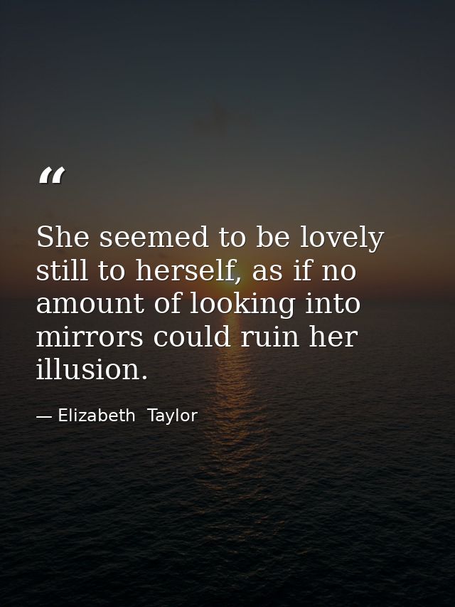 She seemed to be lovely still to herself, as if no amount of looking into mirrors could ruin her illusion. — Elizabeth  Taylor