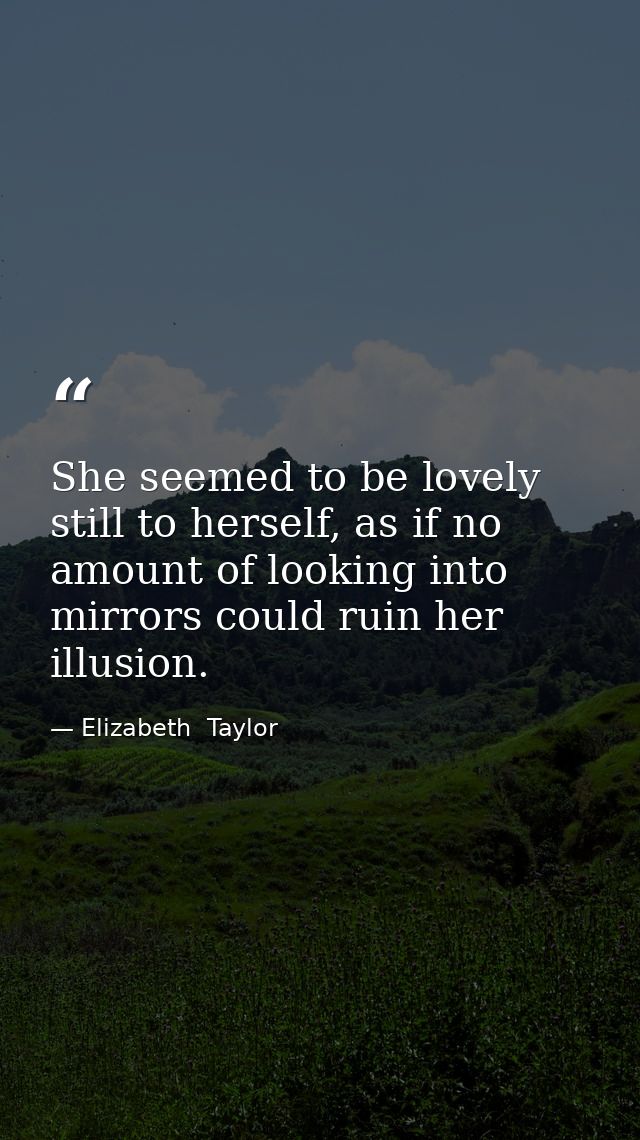 She seemed to be lovely still to herself, as if no amount of looking into mirrors could ruin her illusion. — Elizabeth  Taylor