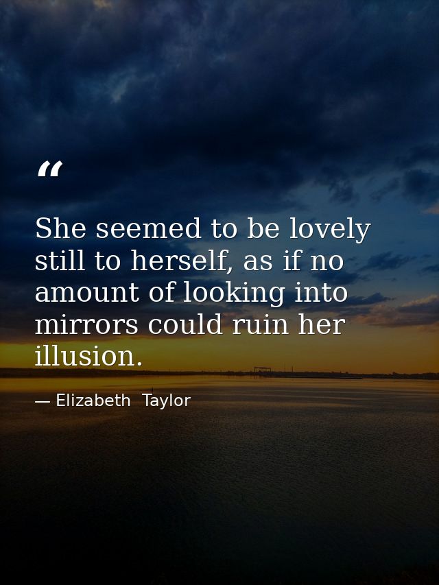 She seemed to be lovely still to herself, as if no amount of looking into mirrors could ruin her illusion. — Elizabeth  Taylor