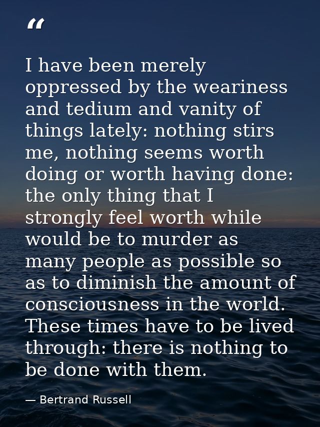 I have been merely oppressed by the weariness and tedium and vanity of things lately: nothing stirs me, nothing seems wo — Bertrand Russell