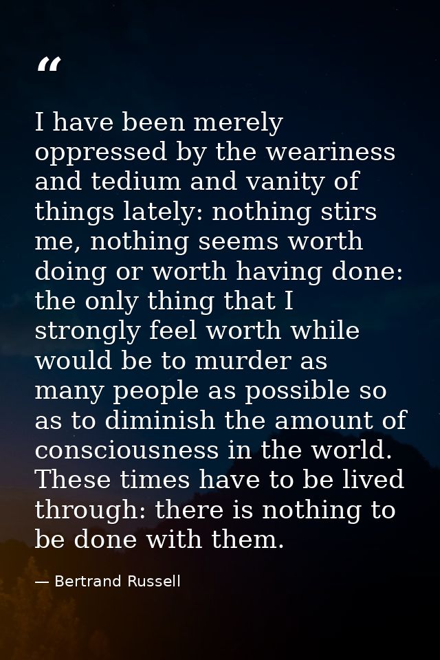 I have been merely oppressed by the weariness and tedium and vanity of things lately: nothing stirs me, nothing seems wo — Bertrand Russell