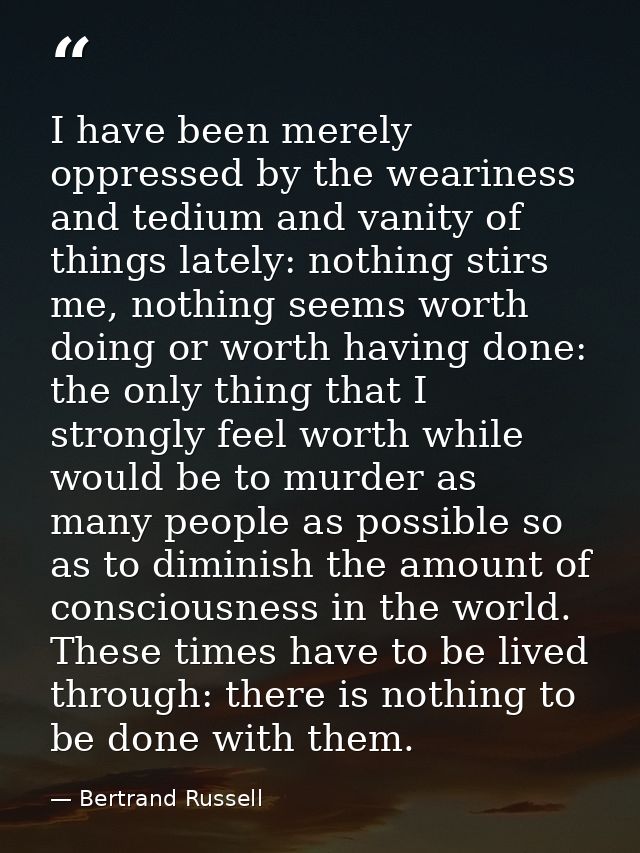 I have been merely oppressed by the weariness and tedium and vanity of things lately: nothing stirs me, nothing seems wo — Bertrand Russell