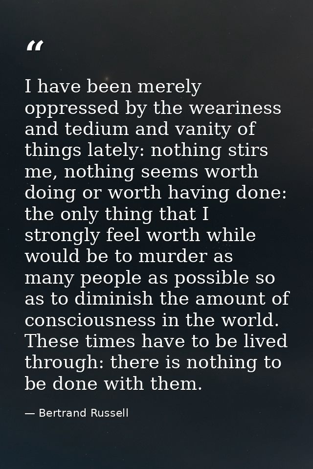 I have been merely oppressed by the weariness and tedium and vanity of things lately: nothing stirs me, nothing seems wo — Bertrand Russell