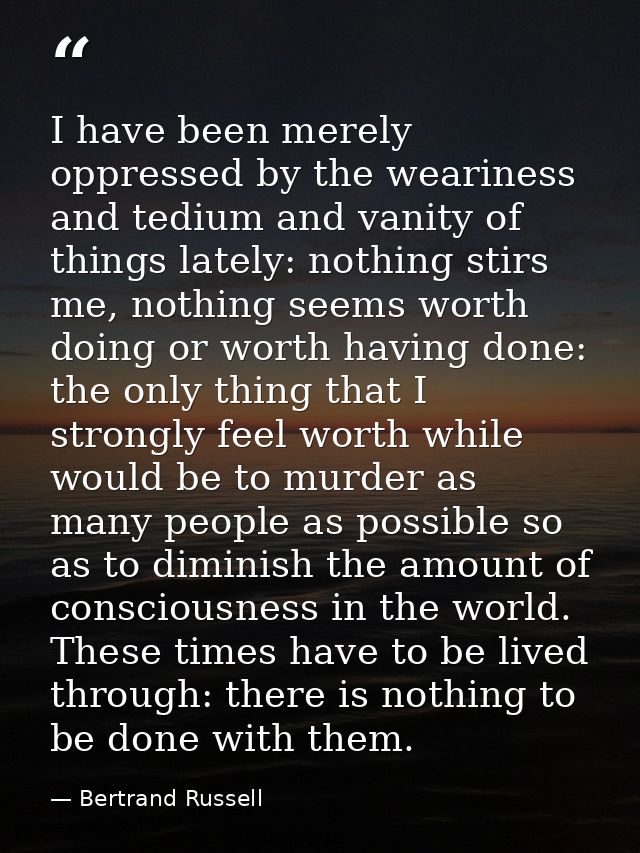 I have been merely oppressed by the weariness and tedium and vanity of things lately: nothing stirs me, nothing seems wo — Bertrand Russell