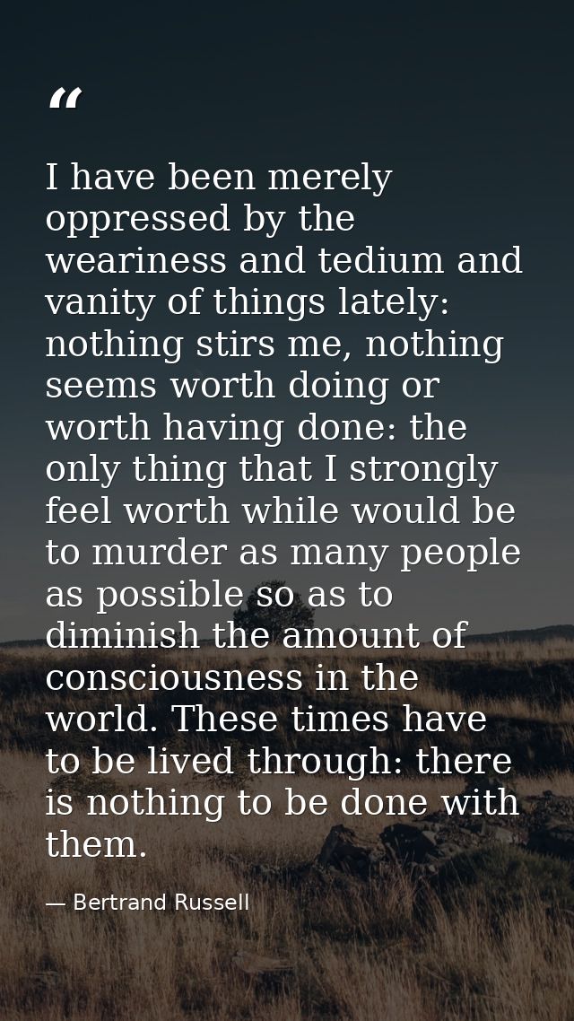 I have been merely oppressed by the weariness and tedium and vanity of things lately: nothing stirs me, nothing seems wo — Bertrand Russell