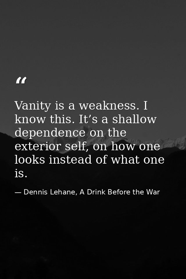 Vanity is a weakness. I know this. It’s a shallow dependence on the exterior self, on how one looks instead of what one  — Dennis Lehane, A Drink Before the War