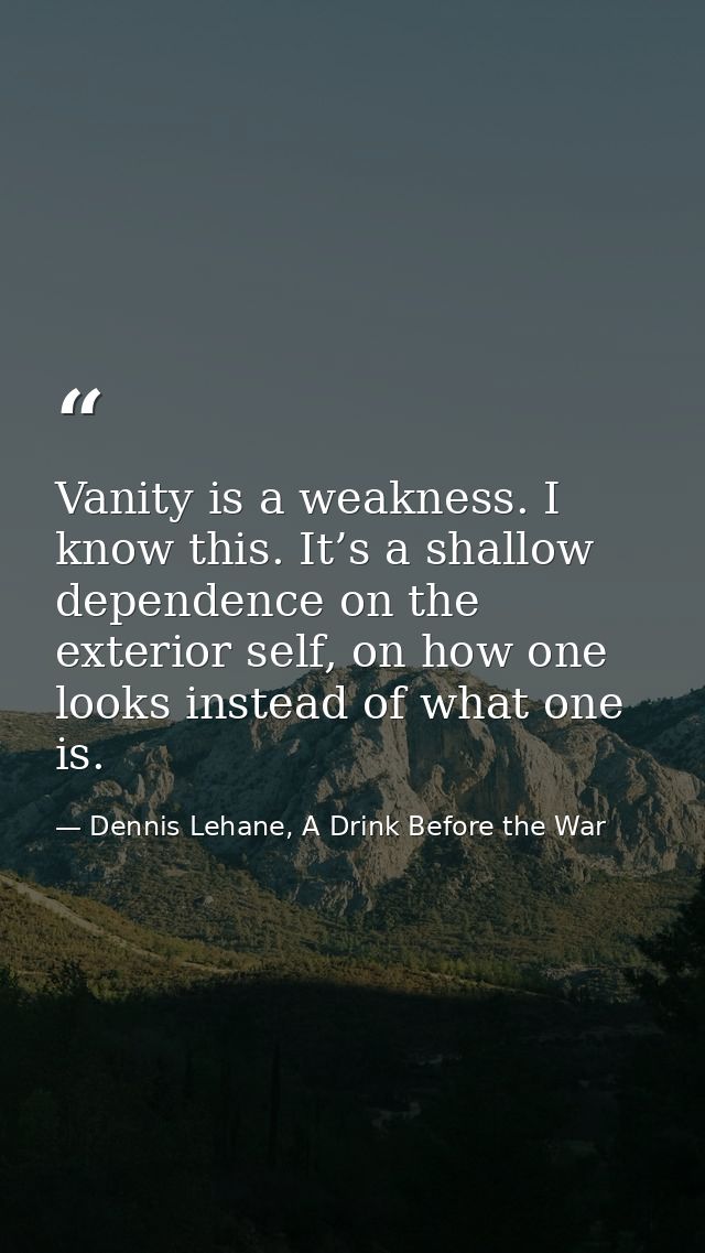 Vanity is a weakness. I know this. It’s a shallow dependence on the exterior self, on how one looks instead of what one  — Dennis Lehane, A Drink Before the War