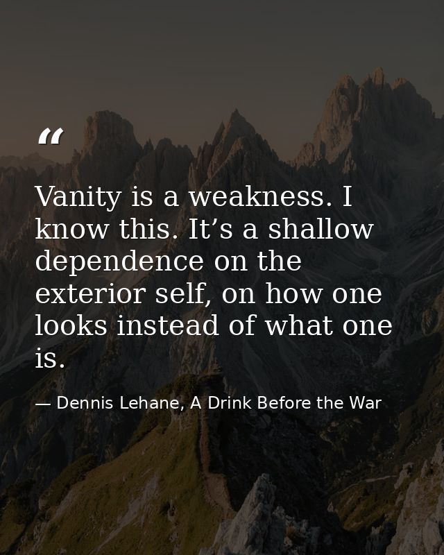 Vanity is a weakness. I know this. It’s a shallow dependence on the exterior self, on how one looks instead of what one  — Dennis Lehane, A Drink Before the War