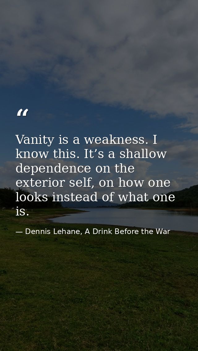 Vanity is a weakness. I know this. It’s a shallow dependence on the exterior self, on how one looks instead of what one  — Dennis Lehane, A Drink Before the War