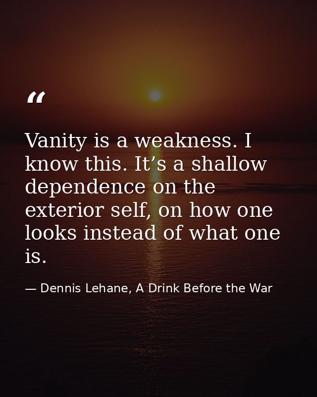 Vanity is a weakness. I know this. It’s a shallow dependence on the exterior self, on how one looks instead of what one  — Dennis Lehane, A Drink Before the War