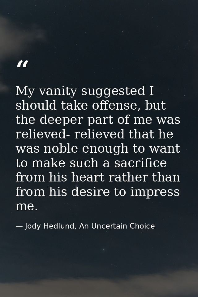 My vanity suggested I should take offense, but the deeper part of me was relieved- relieved that he was noble enough to  — Jody Hedlund, An Uncertain Choice