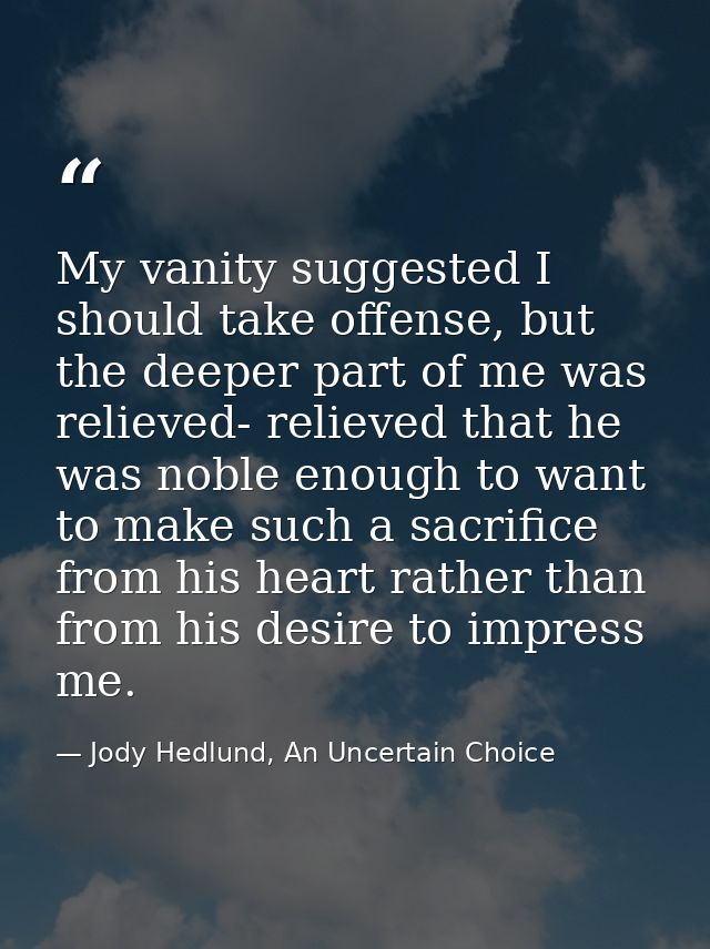 My vanity suggested I should take offense, but the deeper part of me was relieved- relieved that he was noble enough to  — Jody Hedlund, An Uncertain Choice