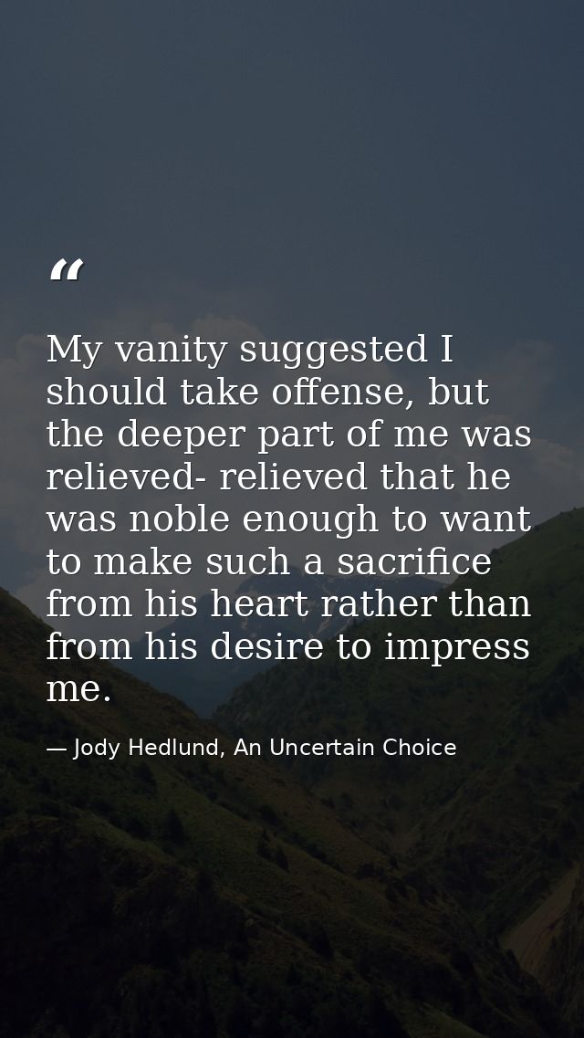My vanity suggested I should take offense, but the deeper part of me was relieved- relieved that he was noble enough to  — Jody Hedlund, An Uncertain Choice