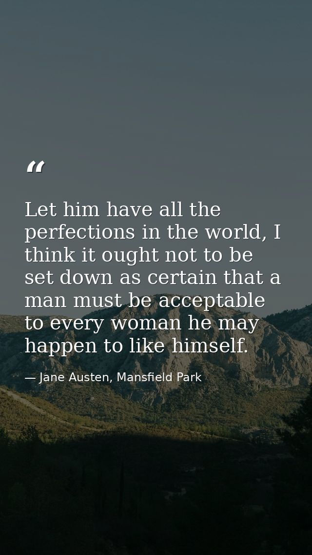Let him have all the perfections in the world, I think it ought not to be set down as certain that a man must be accepta — Jane Austen, Mansfield Park