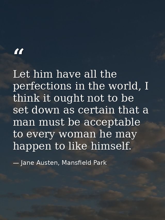 Let him have all the perfections in the world, I think it ought not to be set down as certain that a man must be accepta — Jane Austen, Mansfield Park
