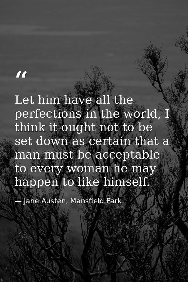 Let him have all the perfections in the world, I think it ought not to be set down as certain that a man must be accepta — Jane Austen, Mansfield Park