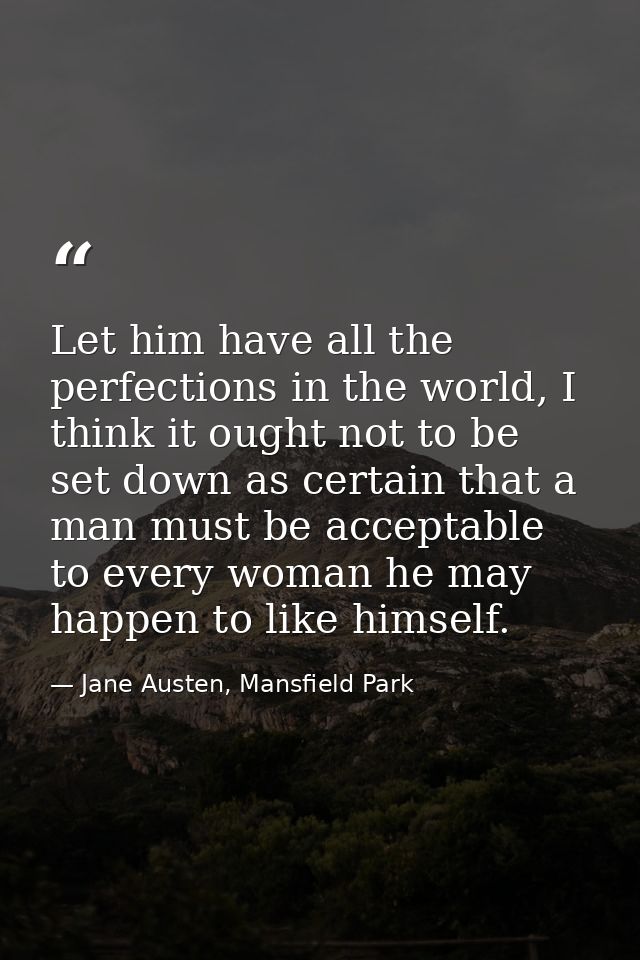 Let him have all the perfections in the world, I think it ought not to be set down as certain that a man must be accepta — Jane Austen, Mansfield Park