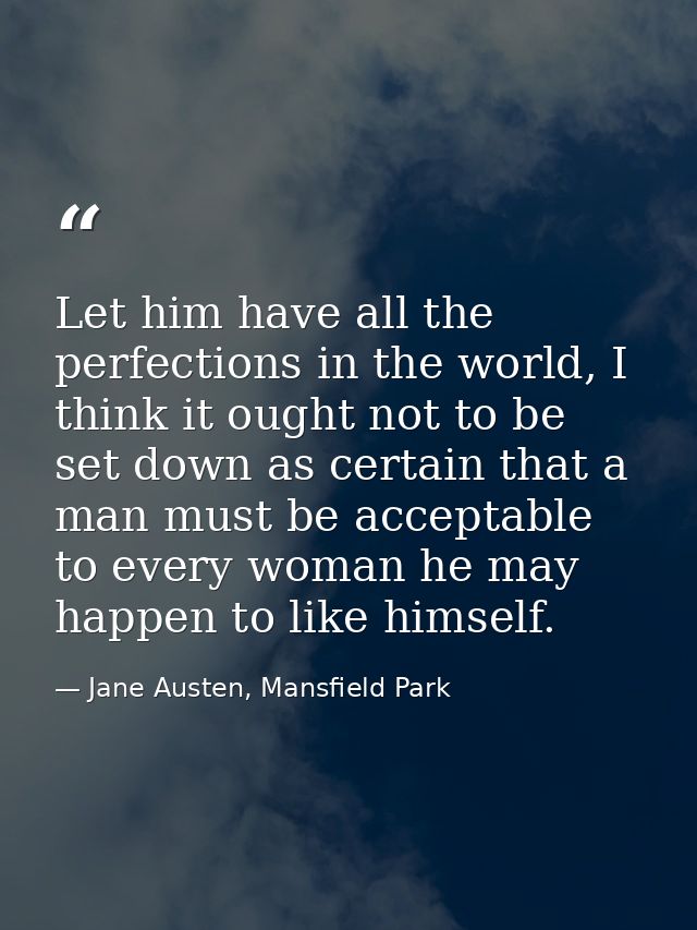 Let him have all the perfections in the world, I think it ought not to be set down as certain that a man must be accepta — Jane Austen, Mansfield Park