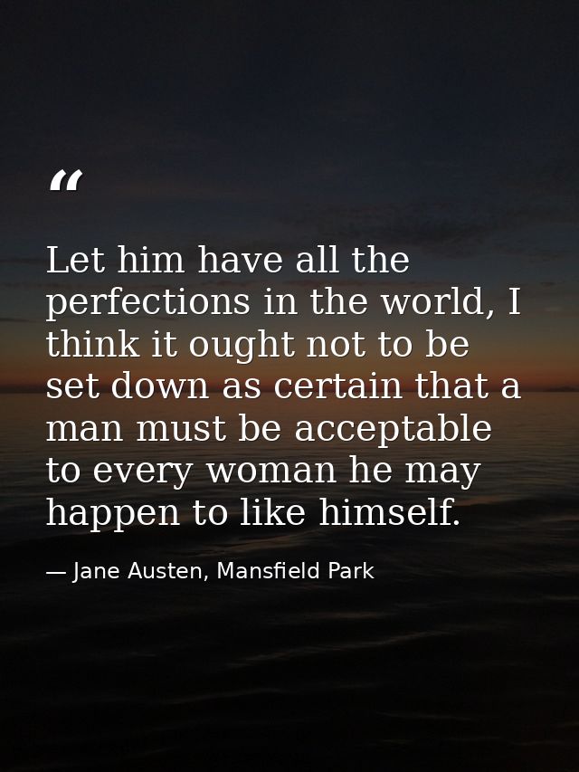 Let him have all the perfections in the world, I think it ought not to be set down as certain that a man must be accepta — Jane Austen, Mansfield Park