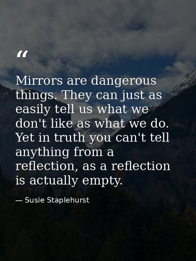 Mirrors are dangerous things. They can just as easily tell us what we don't like as what we do. Yet in truth you can't t — Susie Staplehurst